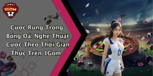 Cược Rung Trong Bóng Đá: Nghệ Thuật Cược Theo Thời Gian Thực Trên 1Gom