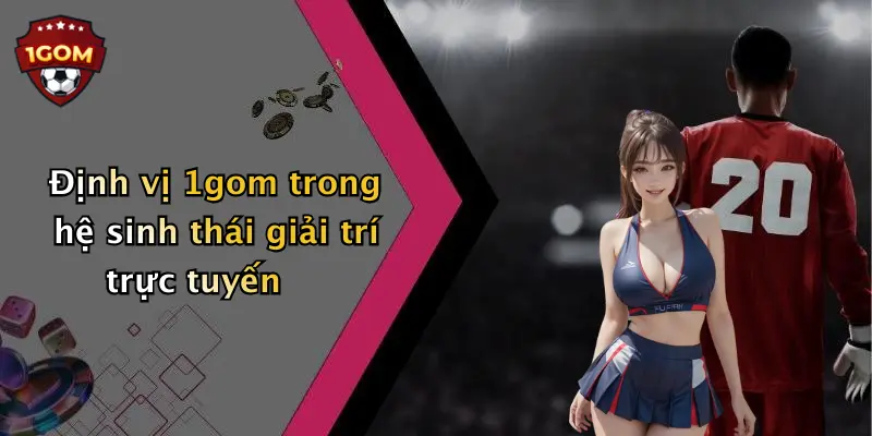 Định vị 1gom trong hệ sinh thái giải trí trực tuyến