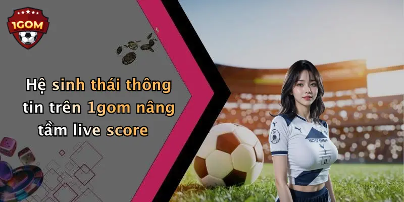 Hệ sinh thái thông tin trên 1gom nâng tầm live score 