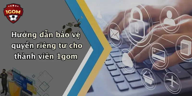 Hướng dẫn bảo vệ quyền riêng tư cho thành viên 1gom