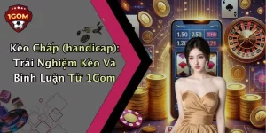 Kèo Chấp (handicap): Trải Nghiệm Kèo Và Bình Luận Từ 1Gom
