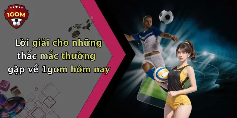 Lời giải cho những thắc mắc thường gặp về 1gom hôm nay