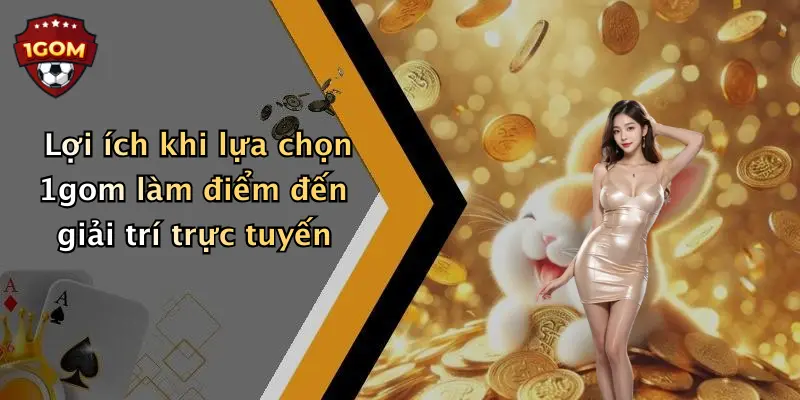 Lợi ích khi lựa chọn 1gom làm điểm đến giải trí trực tuyến