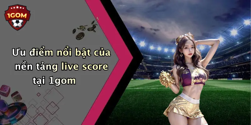 Ưu điểm nổi bật của nền tảng live score tại 1gom 